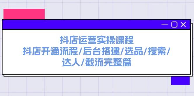 抖店运营实操课程：抖店开通流程/后台搭建/选品/搜索/达人/截流完整篇-云阁资源网