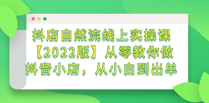 抖店自然流线上实操课【2022版】从零教你做抖音小店，从小白到出单-云阁资源网