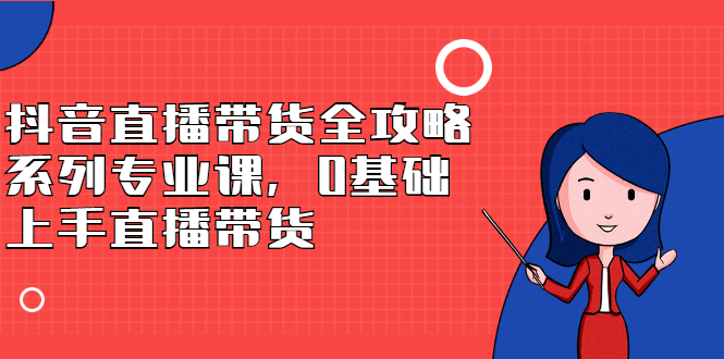 抖音直播带货全攻略系列专业课，0基础上手直播带货-云阁资源网