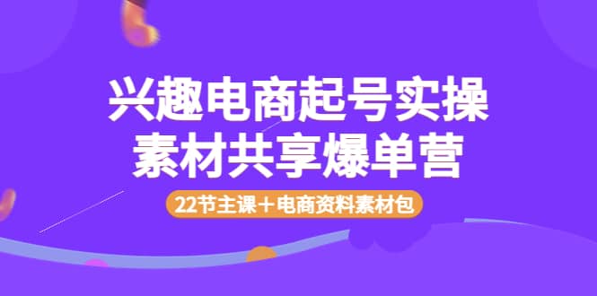 兴趣电商起号实操素材共享爆单营（22节主课＋电商资料素材包）-云阁资源网