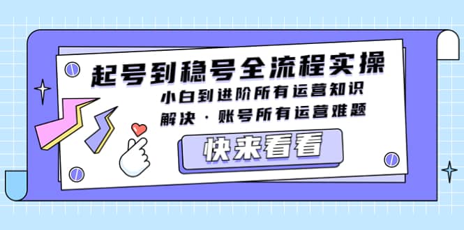 起号到稳号全流程实操，小白到进阶所有运营知识，解决·账号所有运营难题-云阁资源网