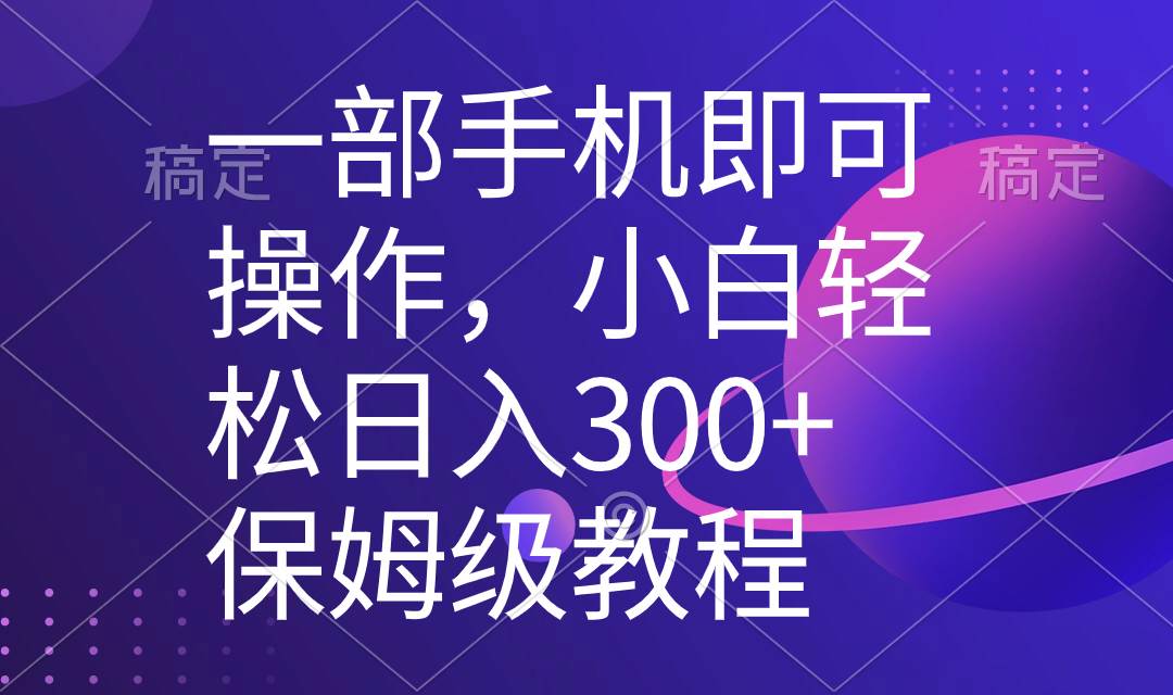 一部手机即可操作，小白轻松上手日入300+保姆级教程，五分钟一个原创视频-云阁资源网