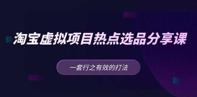 淘宝虚拟项目热点选品分享课：一套行之有效的打法-云阁资源网