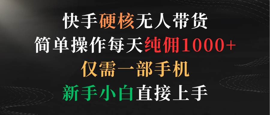 快手硬核无人带货，简单操作每天纯佣1000+,仅需一部手机，新手小白直接上手-云阁资源网