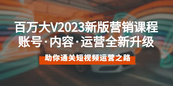百万大V2023新版营销课 账号·内容·运营全新升级 通关短视频运营之路-云阁资源网