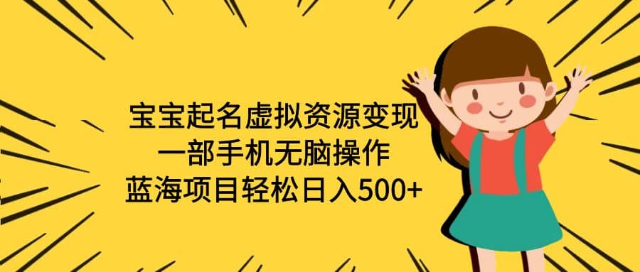 宝宝起名虚拟资源变现，一部手机无脑操作，蓝海项目轻松日入500+（附软件）-云阁资源网