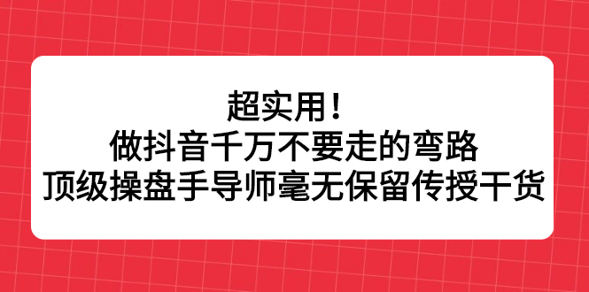 超实用！做抖音千万不要走的弯路，顶级操盘手导师毫无保留传授干货-云阁资源网