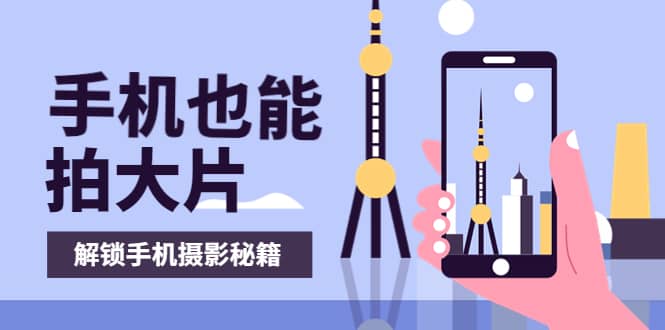 手机拍摄课：如何用手机拍出专业级短视频，一图胜千言，视频胜千图-云阁资源网