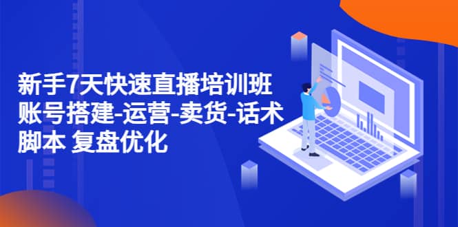 新手7天快速直播培训班：账号搭建-运营-卖货-话术 复盘优化（14节）-云阁资源网