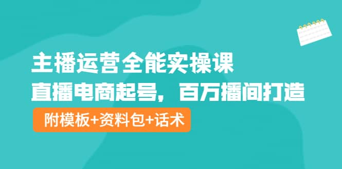 主播运营全能实操课：直播电商起号，百万播间打造（附模板+资料包+话术）-云阁资源网