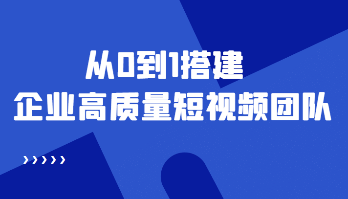 老板必学12节课，教你从0到1搭建企业高质量短视频团队，解决你的搭建难题-云阁资源网