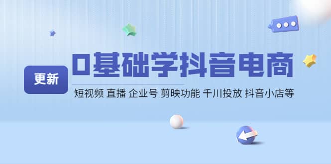 0基础学抖音电商【更新】短视频 直播 企业号 剪映功能 千川投放 抖音小店等-云阁资源网