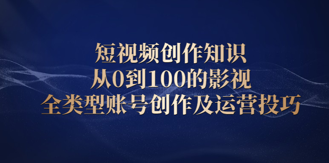 短视频创作知识，从0到100的影视全类型账号创作及运营投巧-云阁资源网