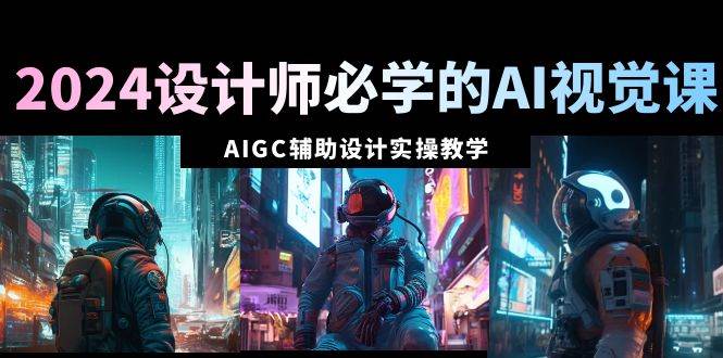 2024设计师必学的AI视觉课：AIGC辅助设计实操教学（66节课）-云阁资源网