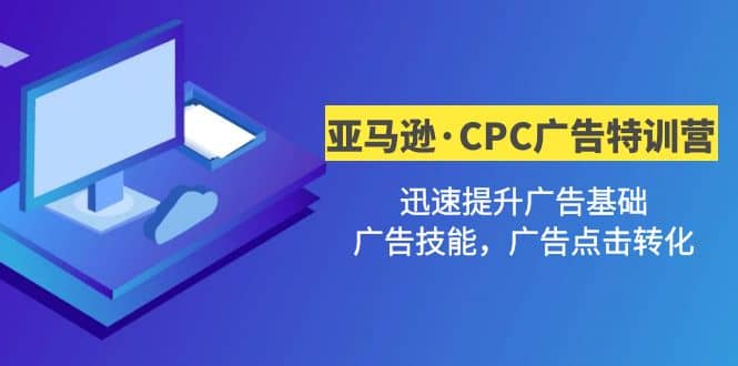 亚马逊·CPC广告·2期特训营，迅速提升广告基础，广告技能，广告点击转化-云阁资源网