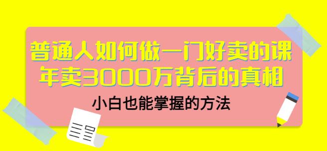 普通人如何做一门好卖的课：年卖3000万背后的真相，小白也能掌握的方法！-云阁资源网