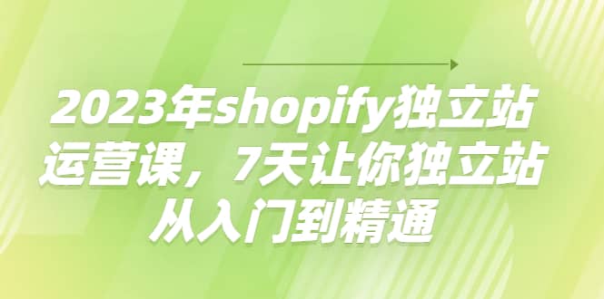 2023年shopify独立站运营课，7天让你独立站从入门到精通-云阁资源网