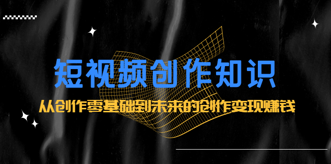 短视频创作知识：从创作零基础到未来的创作变现赚钱-云阁资源网