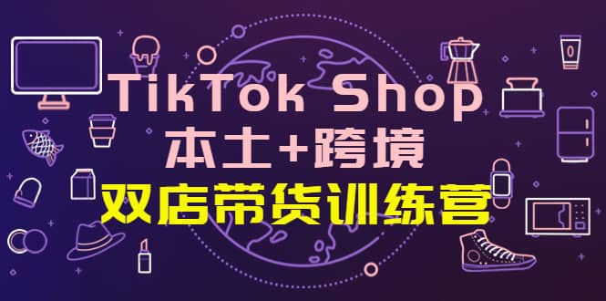 TikTok Shop本土+跨境 双店带货训练营（第十五期）全球好物买卖 一店卖全球-云阁资源网