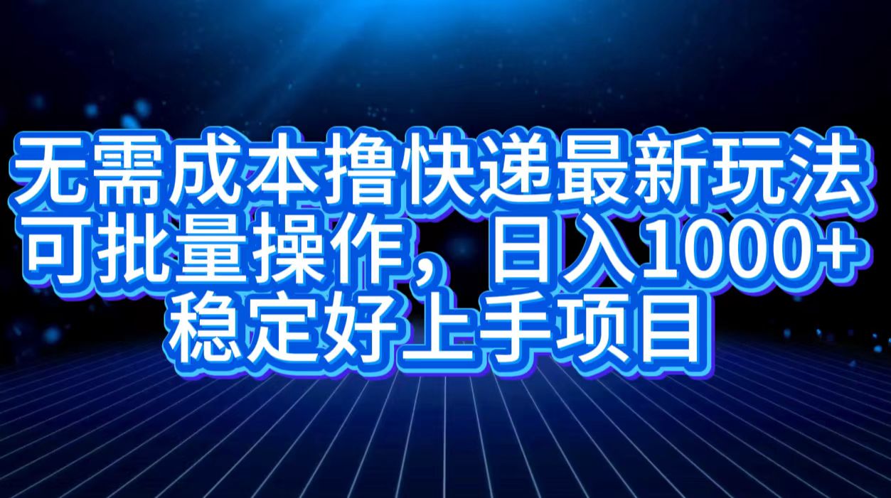 无需成本撸快递最新玩法,可批量操作，日入1000+，稳定好上手项目-云阁资源网
