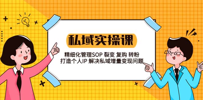 私域实战课程：精细化管理SOP 裂变 复购 转粉 打造个人IP 私域增量变现问题-云阁资源网