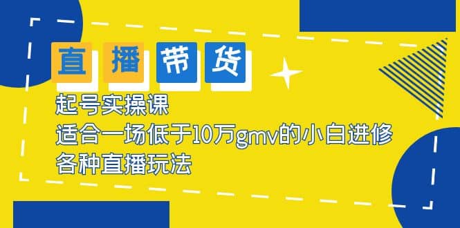 2023直播带货起号实操课，适合一场低于·10万gmv的小白进修 各种直播玩法-云阁资源网