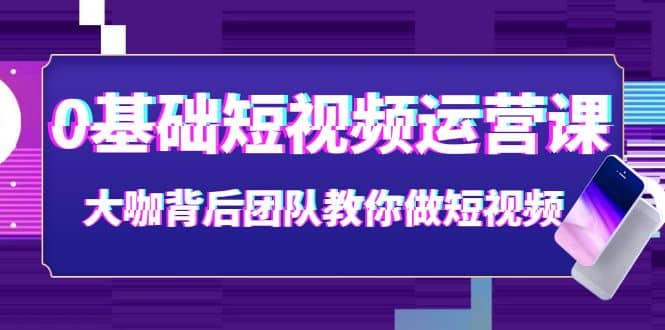 0基础短视频运营课：大咖背后团队教你做短视频（28节课时）-云阁资源网