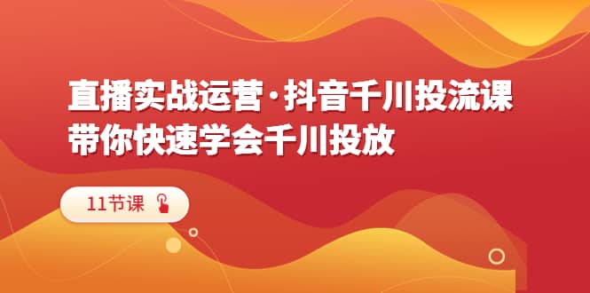 直播实战运营·抖音千川投流课，带你快速学会千川投放（11节课）-云阁资源网