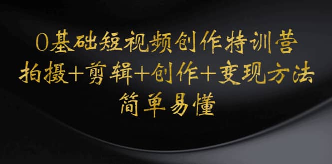 0基础短视频创作特训营：拍摄+剪辑+创作+变现方法-云阁资源网