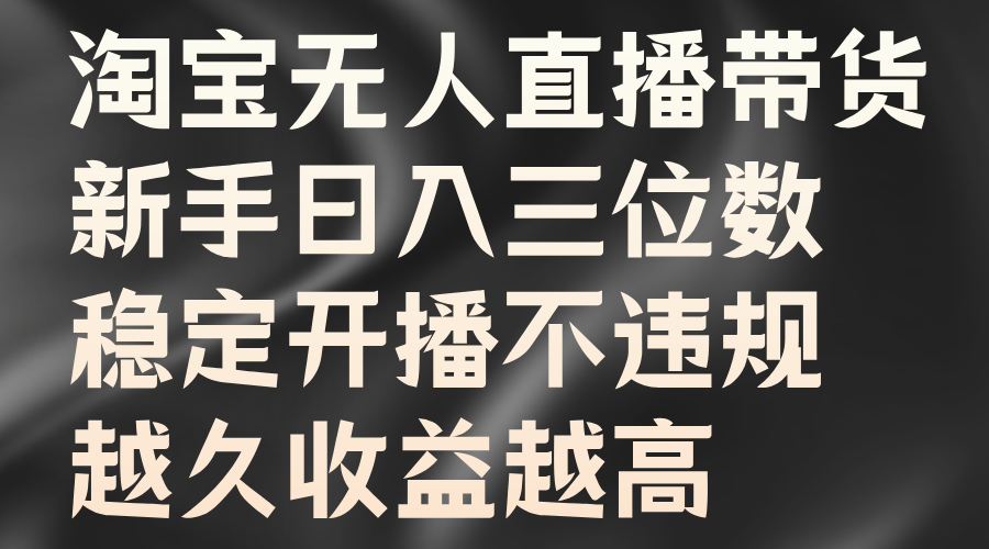淘宝无人直播带货，新手日入三位数，稳定开播不违规，越久收益越高-云阁资源网