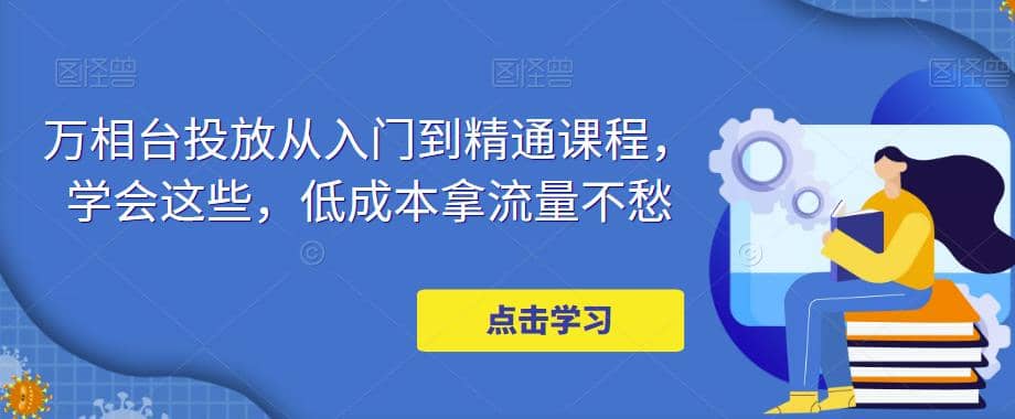 万相台投放·新手到精通课程，学会这些，低成本拿流量不愁-云阁资源网