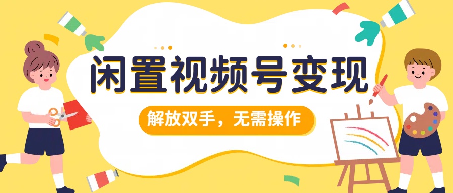 闲置视频号变现，搞钱项目再升级，解放双手，无需操作，最高单日500+-云阁资源网