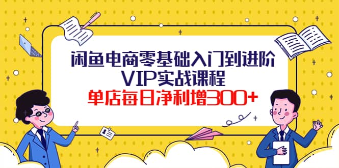 闲鱼电商零基础入门到进阶VIP实战课程-云阁资源网