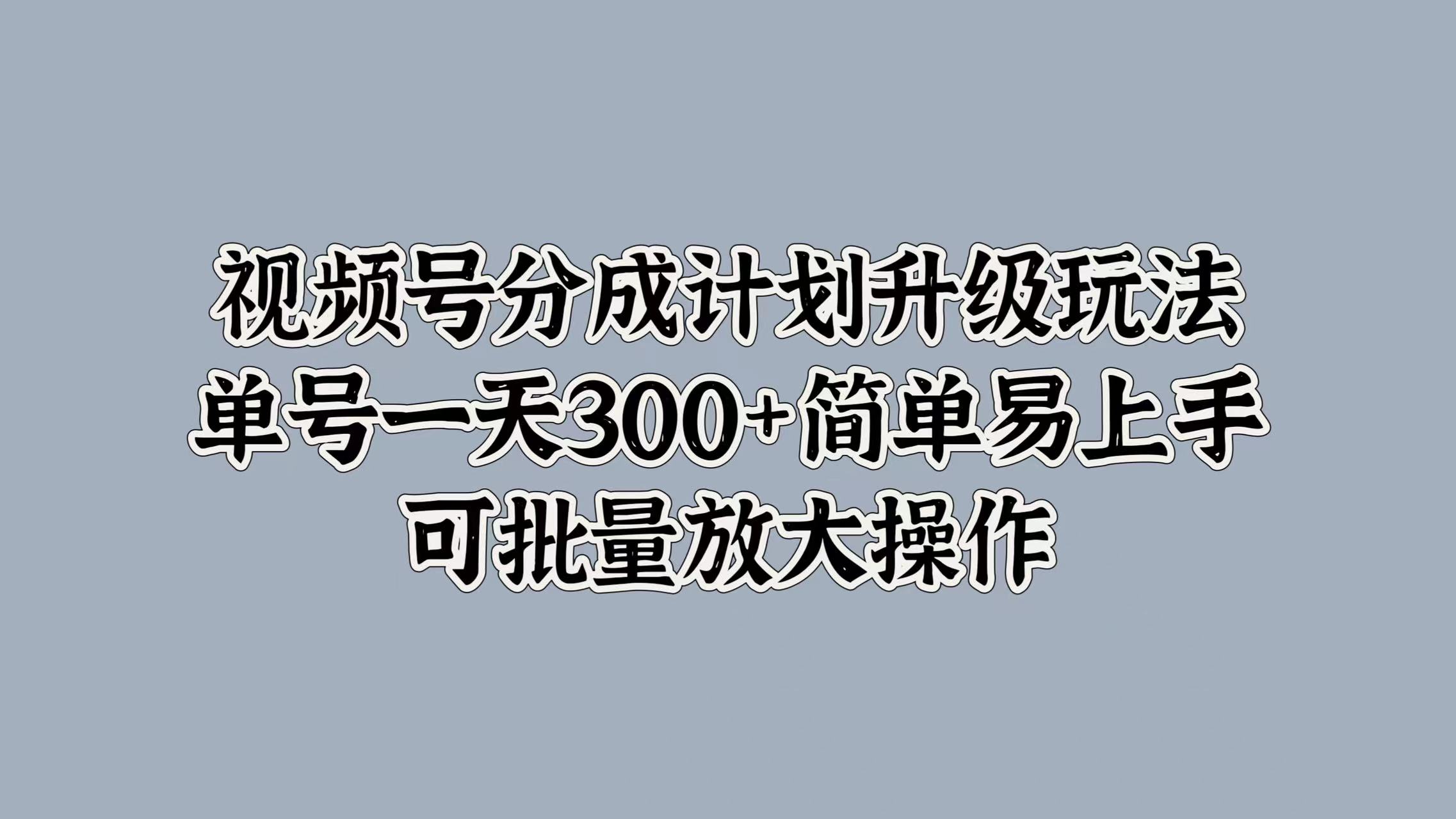 视频号分成计划升级玩法，单号一天300+简单易上手，可批量放大操作-云阁资源网