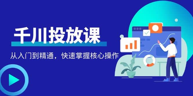 千万级直播操盘手带你玩转千川投放：从入门到精通，快速掌握核心操作-云阁资源网
