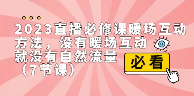 2023直播·必修课暖场互动方法，没有暖场互动，就没有自然流量（7节课）-云阁资源网
