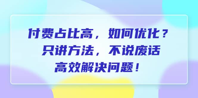 付费 占比高，如何优化？只讲方法，不说废话，高效解决问题-云阁资源网