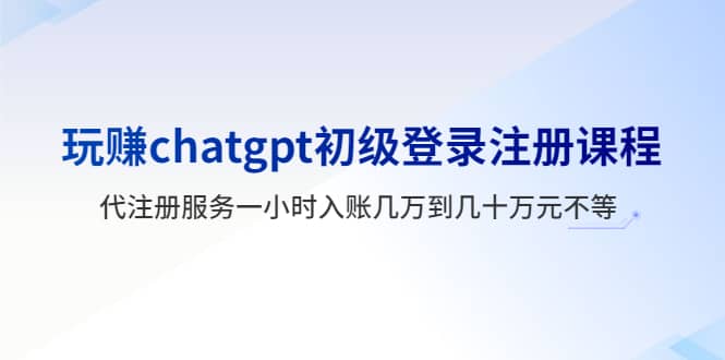 玩赚chatgpt初级登录注册课程，代注册服务一小时入账几万到几十万元不等-云阁资源网