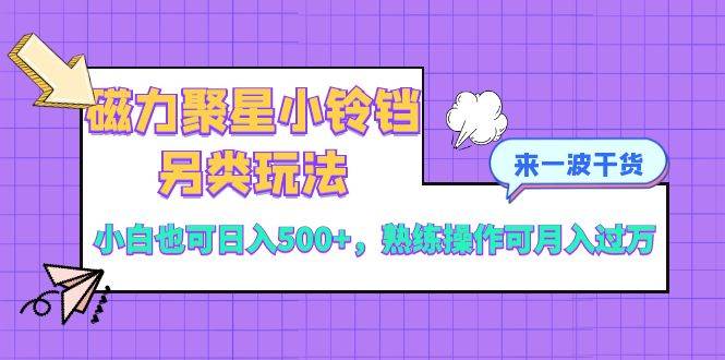 磁力聚星小铃铛另类玩法，小白也可日入500+，熟练操作可月入过万-云阁资源网