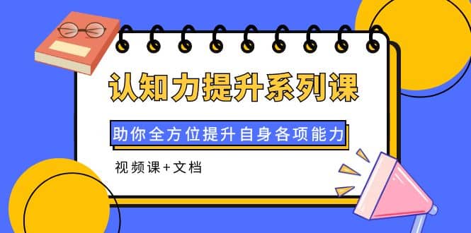 认知力提升系列课：助你全方位提升自身各项能力（视频课+文档）-云阁资源网