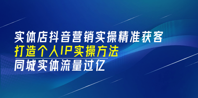 实体店抖音营销实操精准获客、打造个人IP实操方法，同城实体流量过亿(53节)-云阁资源网