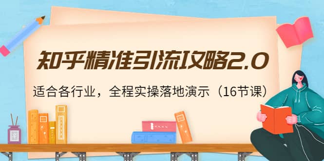 知乎精准引流攻略2.0，适合各行业，全程实操落地演示（16节课）-云阁资源网