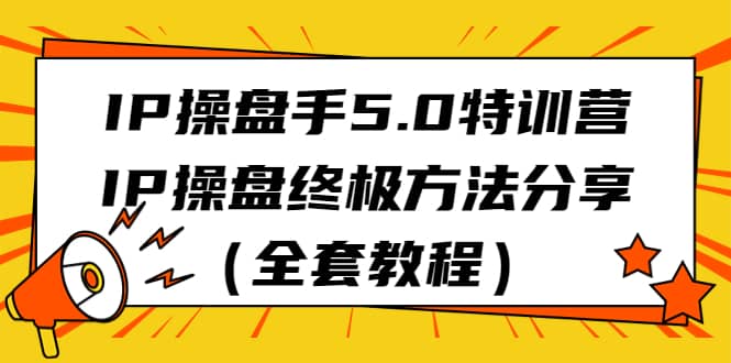 IP操盘手5.0特训营，IP操盘终极方法分享（全套教程）-云阁资源网
