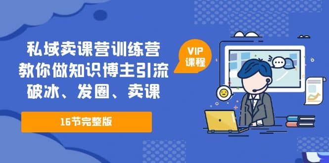 私域卖课营训练营：教你做知识博主引流、破冰、发圈、卖课（16节课完整版）-云阁资源网