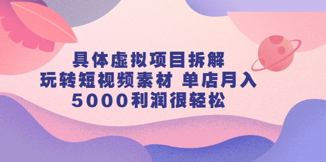 具体虚拟项目拆解，玩转短视频素材，单店月入几万+【视频课程】-云阁资源网