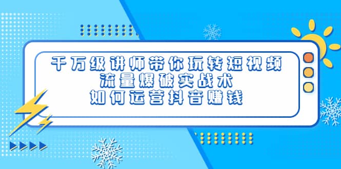 千万级讲师带你玩转短视频，流量爆破实战术，如何运营抖音赚钱-云阁资源网
