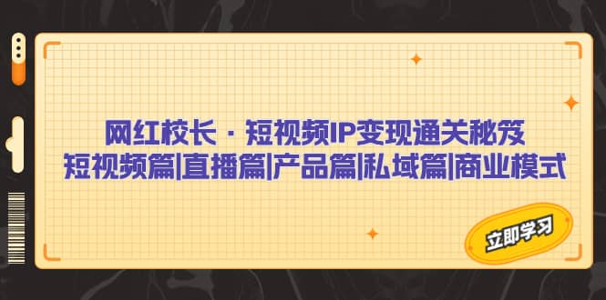 网红校长·短视频IP变现通关秘笈：短视频篇+直播篇+产品篇+私域篇+商业模式-云阁资源网