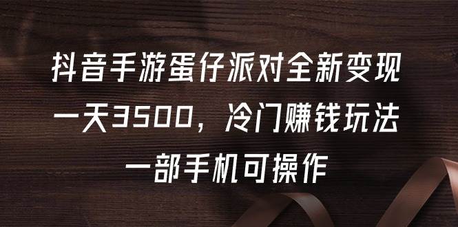 抖音手游蛋仔派对全新变现，一天3500，冷门赚钱玩法，一部手机可操作-云阁资源网