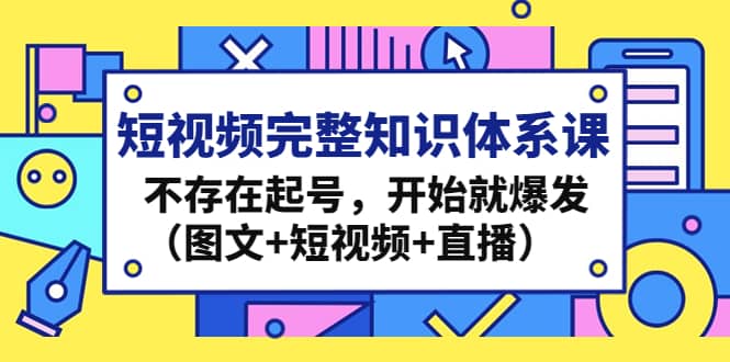 短视频完整知识体系课，不存在起号，开始就爆发（图文+短视频+直播）-云阁资源网
