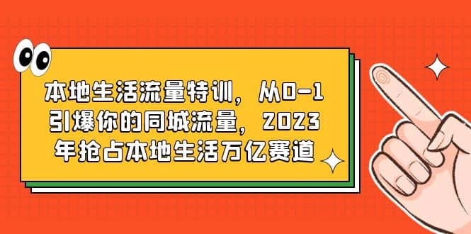 本地生活流量特训，从0-1引爆你的同城流量，2023年抢占本地生活万亿赛道-云阁资源网